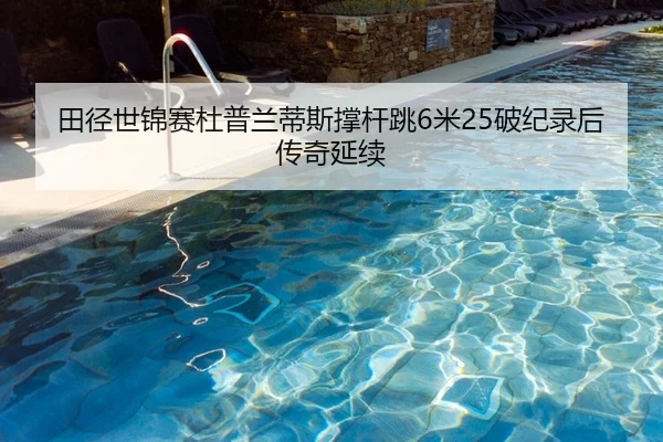 田径世锦赛杜普兰蒂斯撑杆跳6米25破纪录后传奇延续